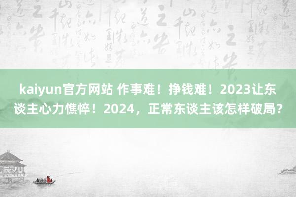 kaiyun官方网站 作事难！挣钱难！2023让东谈主心力憔悴！2024，正常东谈主该怎样破局？