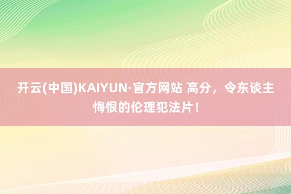 开云(中国)KAIYUN·官方网站 高分，令东谈主悔恨的伦理犯法片！