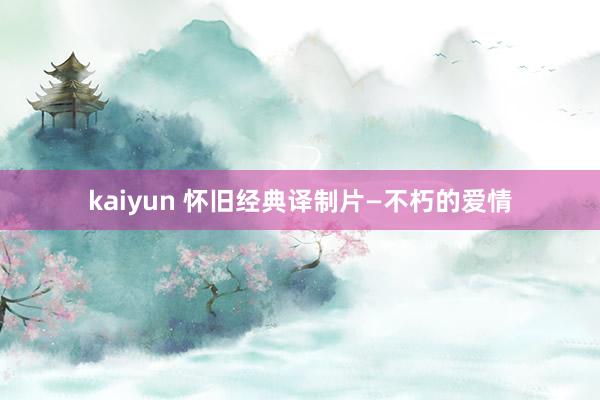 kaiyun 怀旧经典译制片—不朽的爱情