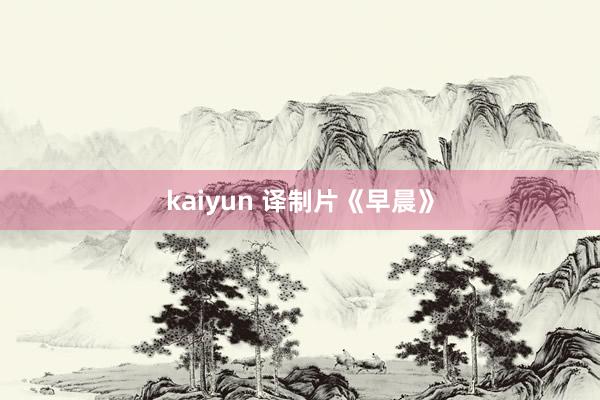 kaiyun 译制片《早晨》