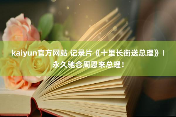 kaiyun官方网站 记录片《十里长街送总理》！永久驰念周恩来总理！