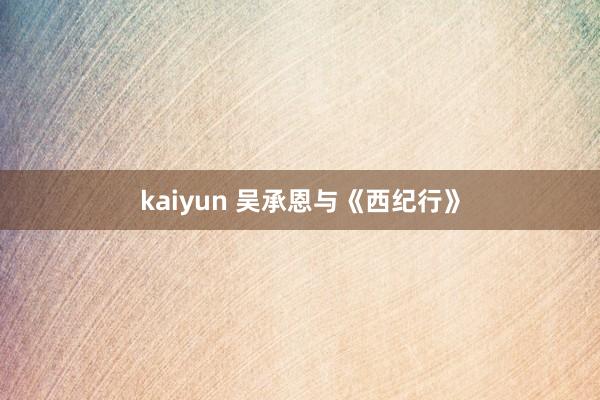 kaiyun 吴承恩与《西纪行》