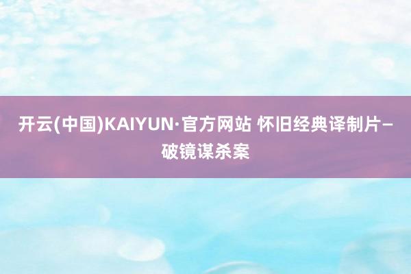 开云(中国)KAIYUN·官方网站 怀旧经典译制片—破镜谋杀案