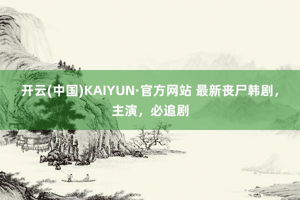 开云(中国)KAIYUN·官方网站 最新丧尸韩剧，主演，必追剧