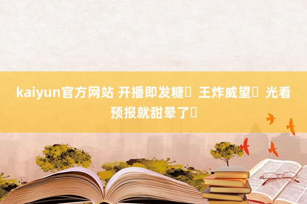 kaiyun官方网站 开播即发糖❗王炸威望❗光看预报就甜晕了❗