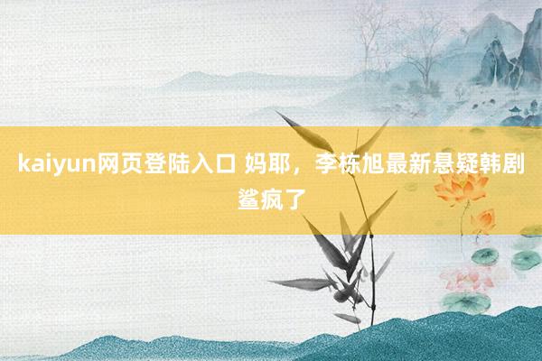 kaiyun网页登陆入口 妈耶，李栋旭最新悬疑韩剧鲨疯了