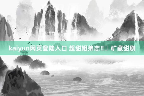 kaiyun网页登陆入口 超甜姐弟恋‼️矿藏甜剧