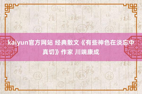 kaiyun官方网站 经典散文《有些神色在淡忘中真切》作家 川端康成