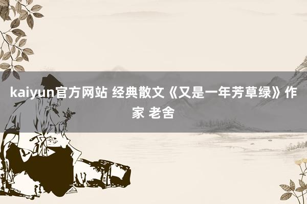 kaiyun官方网站 经典散文《又是一年芳草绿》作家 老舍