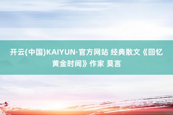 开云(中国)KAIYUN·官方网站 经典散文《回忆黄金时间》作家 莫言