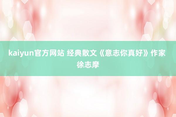 kaiyun官方网站 经典散文《意志你真好》作家 徐志摩