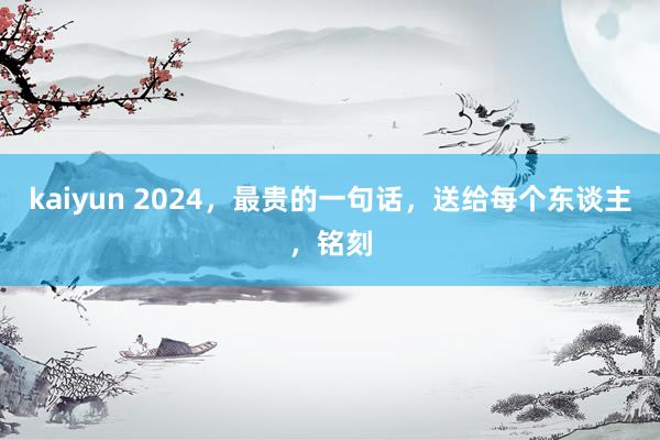 kaiyun 2024，最贵的一句话，送给每个东谈主，铭刻