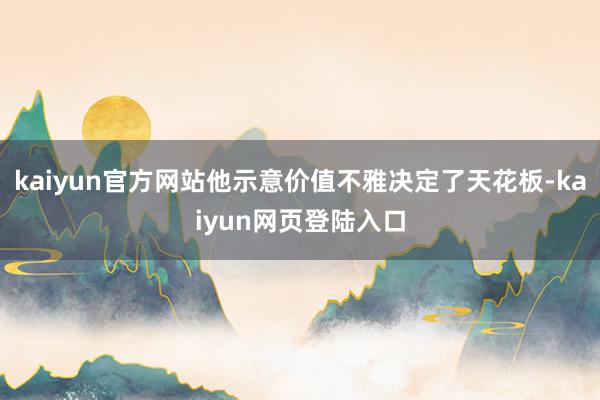 kaiyun官方网站他示意价值不雅决定了天花板-kaiyun网页登陆入口