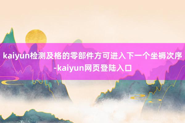 kaiyun检测及格的零部件方可进入下一个坐褥次序-kaiyun网页登陆入口