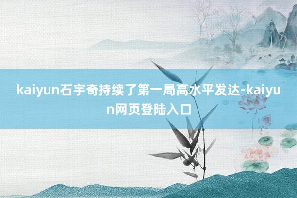 kaiyun石宇奇持续了第一局高水平发达-kaiyun网页登陆入口