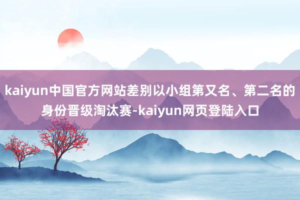 kaiyun中国官方网站差别以小组第又名、第二名的身份晋级淘汰赛-kaiyun网页登陆入口