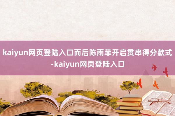 kaiyun网页登陆入口而后陈雨菲开启贯串得分款式-kaiyun网页登陆入口