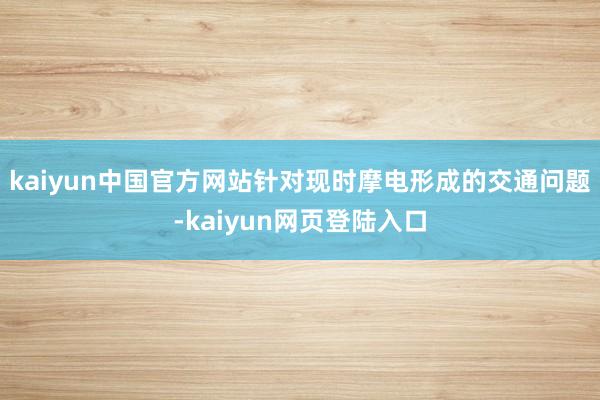 kaiyun中国官方网站针对现时摩电形成的交通问题-kaiyun网页登陆入口