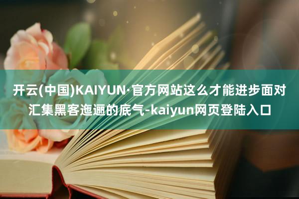 开云(中国)KAIYUN·官方网站这么才能进步面对汇集黑客迤逦的底气-kaiyun网页登陆入口