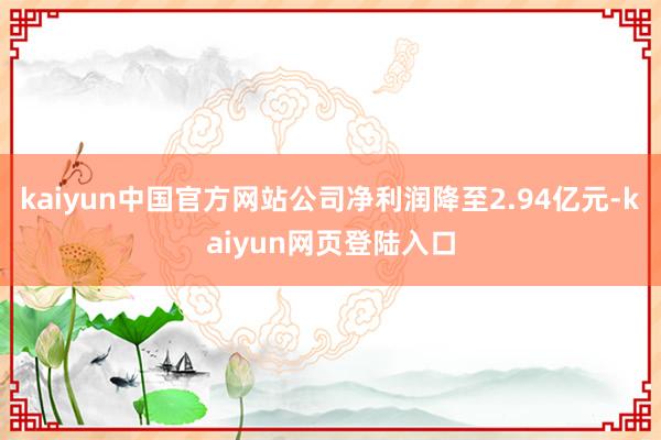 kaiyun中国官方网站公司净利润降至2.94亿元-kaiyun网页登陆入口