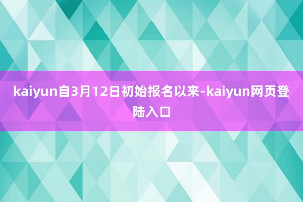 kaiyun自3月12日初始报名以来-kaiyun网页登陆入口