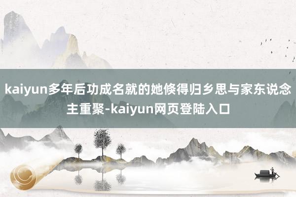 kaiyun多年后功成名就的她倏得归乡思与家东说念主重聚-kaiyun网页登陆入口