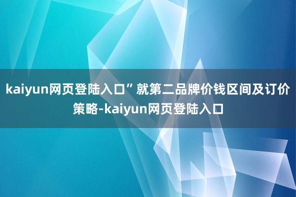 kaiyun网页登陆入口”就第二品牌价钱区间及订价策略-kaiyun网页登陆入口