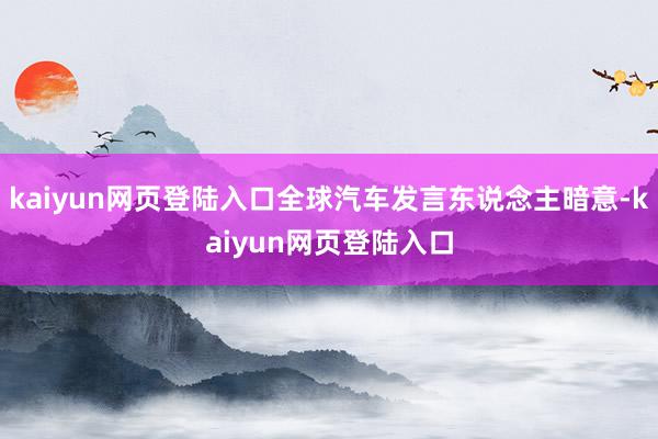 kaiyun网页登陆入口全球汽车发言东说念主暗意-kaiyun网页登陆入口