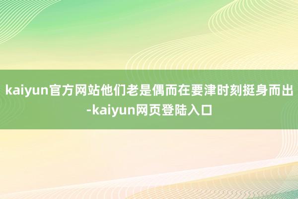 kaiyun官方网站他们老是偶而在要津时刻挺身而出-kaiyun网页登陆入口