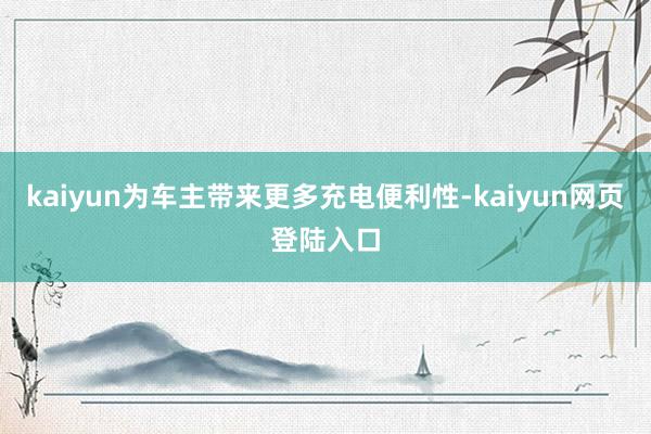 kaiyun为车主带来更多充电便利性-kaiyun网页登陆入口