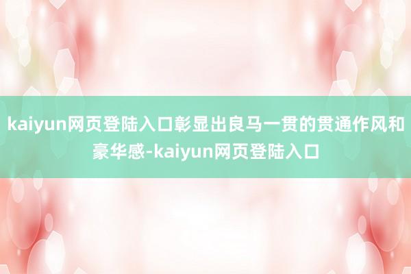 kaiyun网页登陆入口彰显出良马一贯的贯通作风和豪华感-kaiyun网页登陆入口