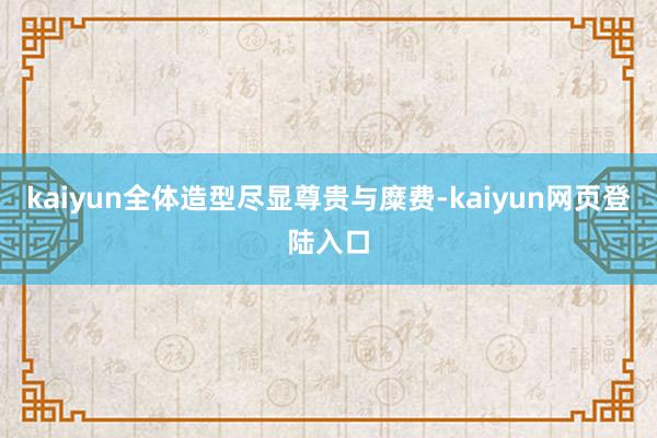 kaiyun全体造型尽显尊贵与糜费-kaiyun网页登陆入口