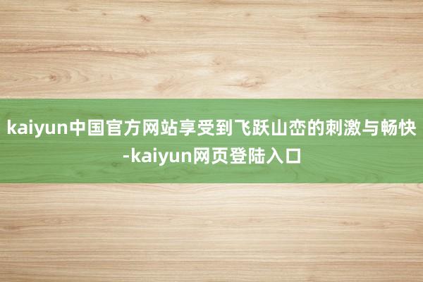 kaiyun中国官方网站享受到飞跃山峦的刺激与畅快-kaiyun网页登陆入口