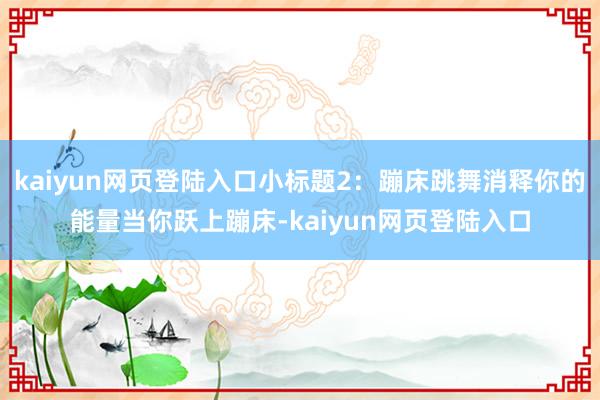 kaiyun网页登陆入口小标题2：蹦床跳舞消释你的能量当你跃上蹦床-kaiyun网页登陆入口