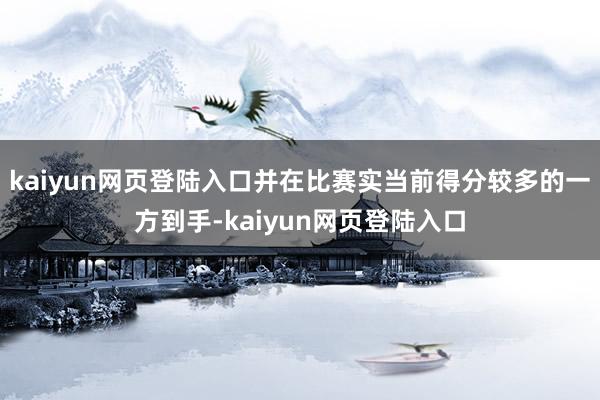 kaiyun网页登陆入口并在比赛实当前得分较多的一方到手-kaiyun网页登陆入口