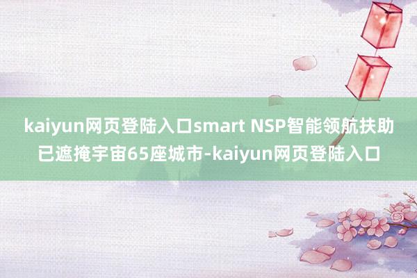 kaiyun网页登陆入口smart NSP智能领航扶助已遮掩宇宙65座城市-kaiyun网页登陆入口