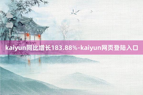 kaiyun同比增长183.88%-kaiyun网页登陆入口