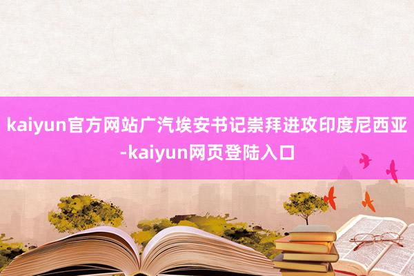 kaiyun官方网站广汽埃安书记崇拜进攻印度尼西亚-kaiyun网页登陆入口