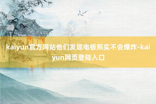 kaiyun官方网站他们发现电板照实不会爆炸-kaiyun网页登陆入口