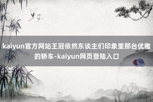 kaiyun官方网站王冠依然东谈主们印象里那台优雅的轿车-kaiyun网页登陆入口