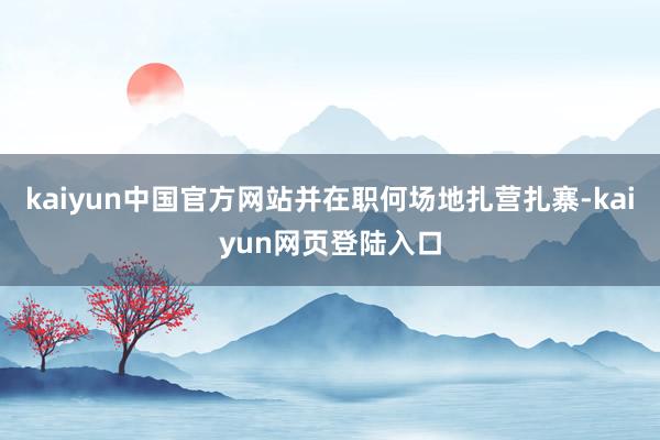 kaiyun中国官方网站并在职何场地扎营扎寨-kaiyun网页登陆入口