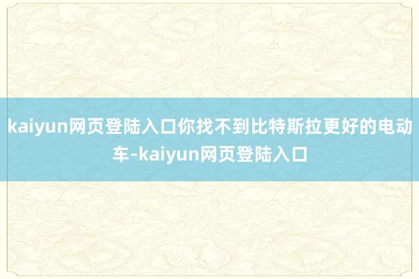 kaiyun网页登陆入口你找不到比特斯拉更好的电动车-kaiyun网页登陆入口