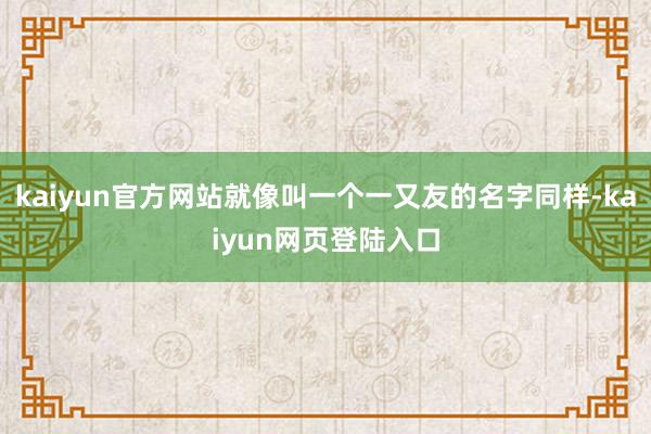 kaiyun官方网站就像叫一个一又友的名字同样-kaiyun网页登陆入口