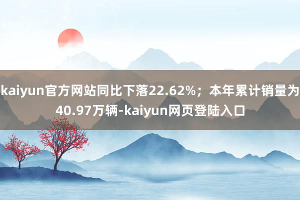 kaiyun官方网站同比下落22.62%；本年累计销量为40.97万辆-kaiyun网页登陆入口