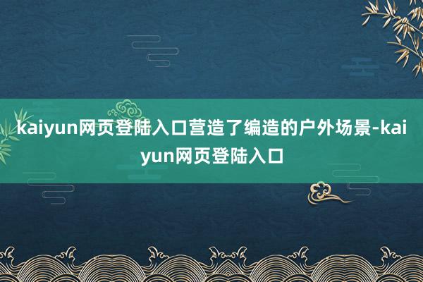 kaiyun网页登陆入口营造了编造的户外场景-kaiyun网页登陆入口