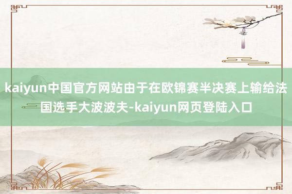 kaiyun中国官方网站由于在欧锦赛半决赛上输给法国选手大波波夫-kaiyun网页登陆入口