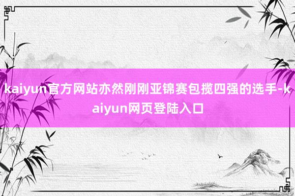 kaiyun官方网站亦然刚刚亚锦赛包揽四强的选手-kaiyun网页登陆入口