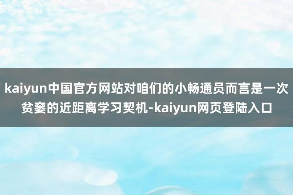 kaiyun中国官方网站对咱们的小畅通员而言是一次贫窭的近距离学习契机-kaiyun网页登陆入口