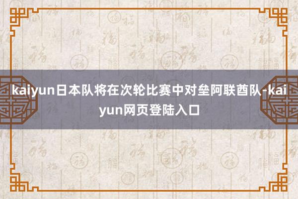 kaiyun日本队将在次轮比赛中对垒阿联酋队-kaiyun网页登陆入口