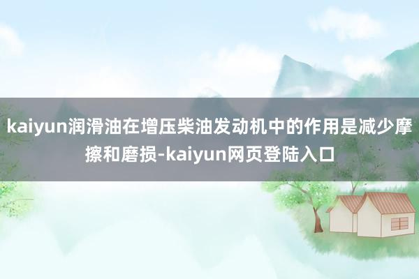 kaiyun润滑油在增压柴油发动机中的作用是减少摩擦和磨损-kaiyun网页登陆入口